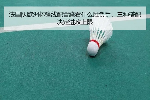 法国队欧洲杯锋线配置藏着什么胜负手，三种搭配决定进攻上限